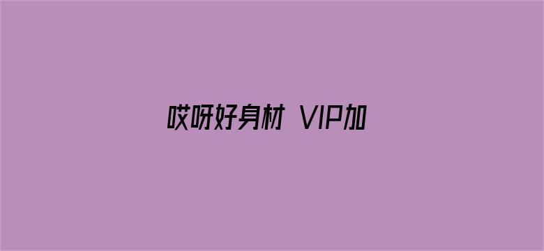 哎呀好身材 VIP加长版